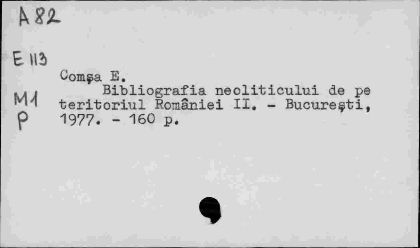 ﻿
E
M4
P
Oom^a E.
Bibliografia neoliticului de pe teritoriul României II. - Bucureçti, 1977. - 160 p.